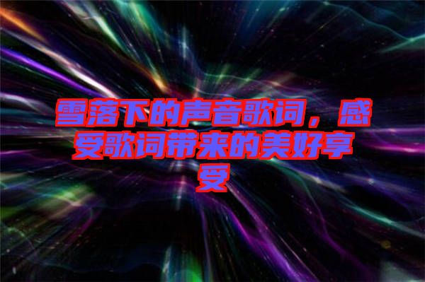 雪落下的聲音歌詞，感受歌詞帶來的美好享受