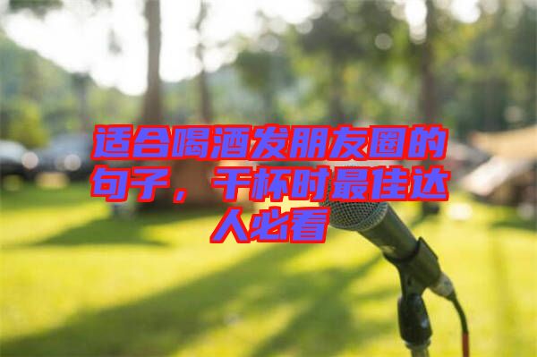 適合喝酒發(fā)朋友圈的句子，干杯時(shí)最佳達(dá)人必看