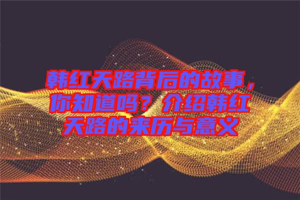 韓紅天路背后的故事，你知道嗎？介紹韓紅天路的來歷與意義
