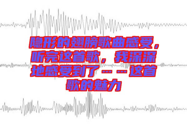 隱形的翅膀歌曲感受，聽完這首歌，我深深地感受到了……這首歌的魅力