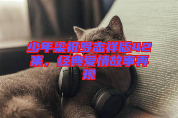 少年梁祝羅志祥版42集，經(jīng)典愛情故事再現(xiàn)
