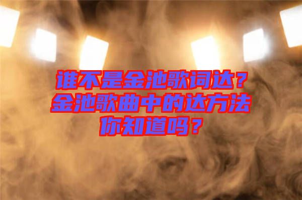 誰(shuí)不是金池歌詞達(dá)？金池歌曲中的達(dá)方法你知道嗎？