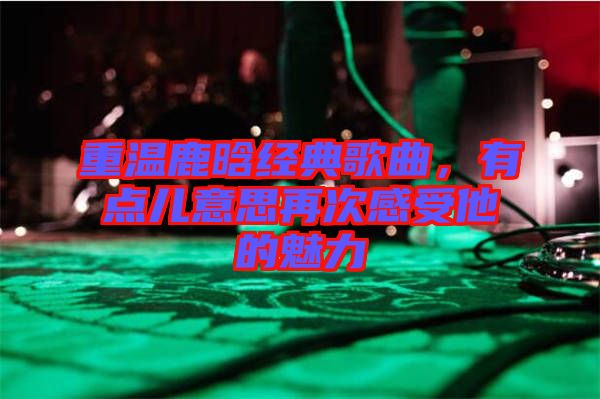 重溫鹿晗經(jīng)典歌曲，有點(diǎn)兒意思再次感受他的魅力