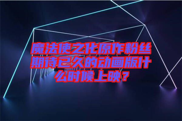 魔法使之化原作粉絲期待已久的動畫版什么時候上映？