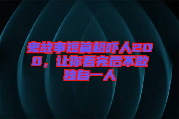 鬼故事短篇超嚇人200，讓你看完后不敢獨自一人
