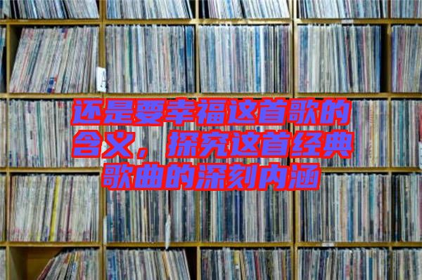 還是要幸福這首歌的含義，探究這首經(jīng)典歌曲的深刻內(nèi)涵