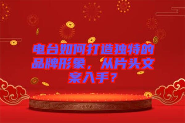 電臺(tái)如何打造獨(dú)特的品牌形象，從片頭文案入手？