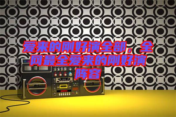 愛來的剛好演全部，全網(wǎng)最全愛來的剛好演陣容