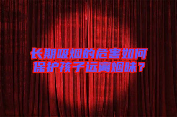 長期吸煙的危害如何保護(hù)孩子遠(yuǎn)離煙味？