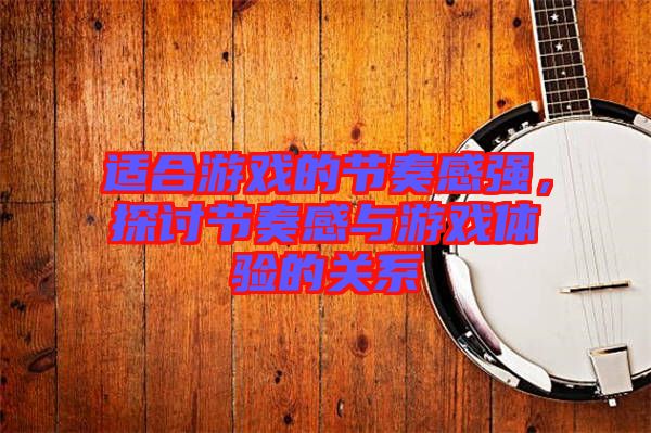 適合游戲的節(jié)奏感強(qiáng)，探討節(jié)奏感與游戲體驗的關(guān)系