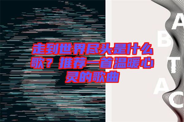 走到世界盡頭是什么歌？推薦一首溫暖心靈的歌曲