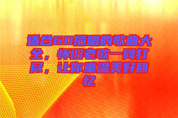 適合60后唱的歌曲大全，懷舊老歌一網(wǎng)打盡，讓你重溫美好回憶