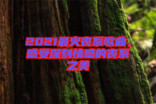 2021最火喪系歌曲，感受深刻情感的喪系之美