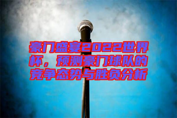 豪門盛宴2022世界杯，預(yù)測豪門球隊的競爭態(tài)勢與勝負(fù)分析