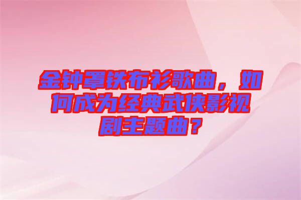 金鐘罩鐵布衫歌曲，如何成為經(jīng)典武俠影視劇主題曲？
