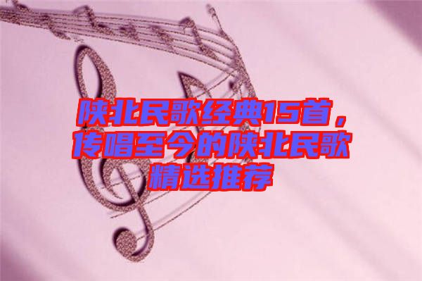 陜北民歌經(jīng)典15首，傳唱至今的陜北民歌精選推薦