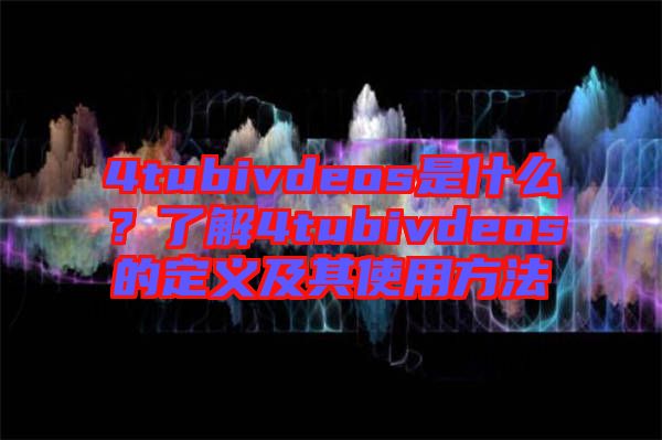 4tubivdeos是什么？了解4tubivdeos的定義及其使用方法