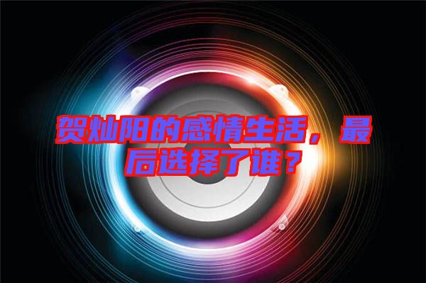 賀燦陽的感情生活，最后選擇了誰？