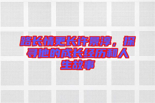 路長(zhǎng)情更長(zhǎng)許景淳，探尋他的成長(zhǎng)經(jīng)歷和人生故事