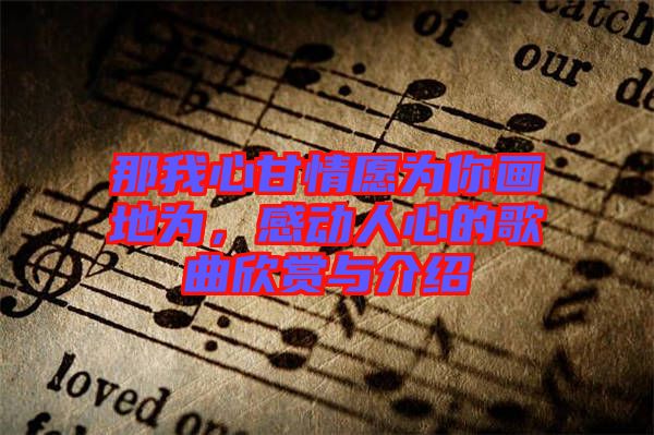 那我心甘情愿為你畫地為，感動人心的歌曲欣賞與介紹