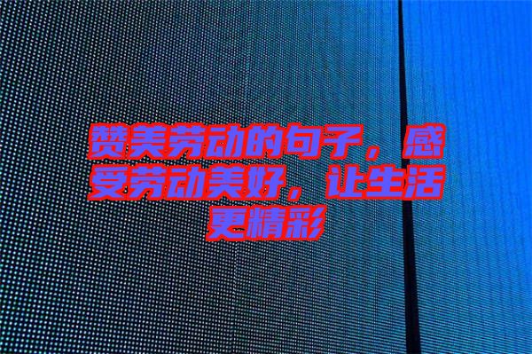贊美勞動的句子，感受勞動美好，讓生活更精彩