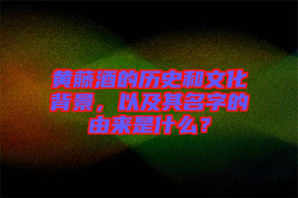 黃藤酒的歷史和文化背景，以及其名字的由來是什么？