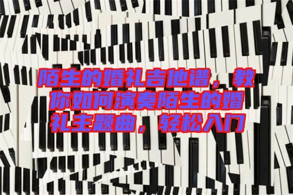 陌生的婚禮吉他譜，教你如何演奏陌生的婚禮主題曲，輕松入門(mén)