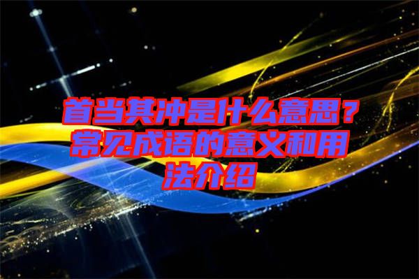 首當(dāng)其沖是什么意思？常見成語的意義和用法介紹