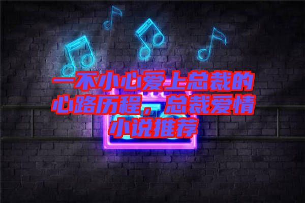 一不小心愛(ài)上總裁的心路歷程，總裁愛(ài)情小說(shuō)推薦