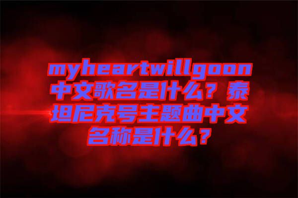 myheartwillgoon中文歌名是什么？泰坦尼克號主題曲中文名稱是什么？