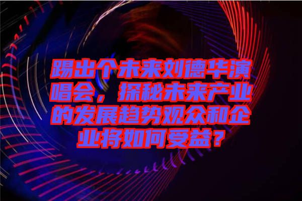 踢出個(gè)未來(lái)劉德華演唱會(huì)，探秘未來(lái)產(chǎn)業(yè)的發(fā)展趨勢(shì)觀眾和企業(yè)將如何受益？