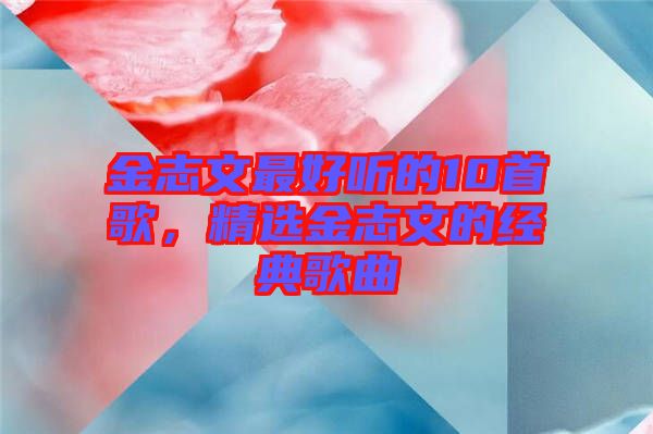 金志文最好聽的10首歌，精選金志文的經(jīng)典歌曲