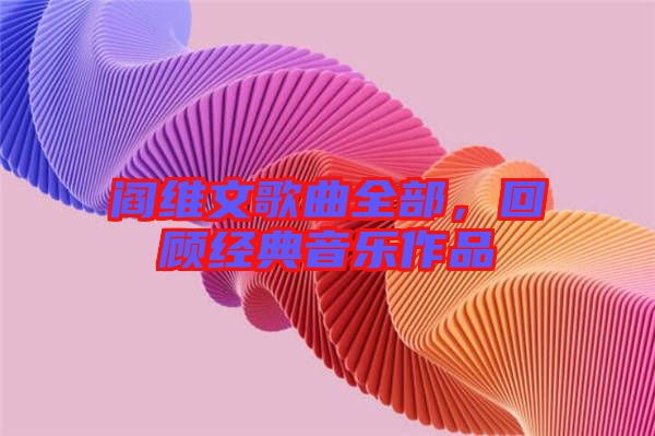 閻維文歌曲全部，回顧經(jīng)典音樂作品