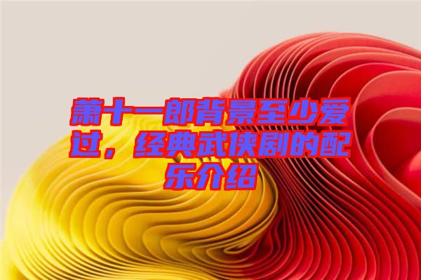 蕭十一郎背景至少愛過(guò)，經(jīng)典武俠劇的配樂(lè)介紹