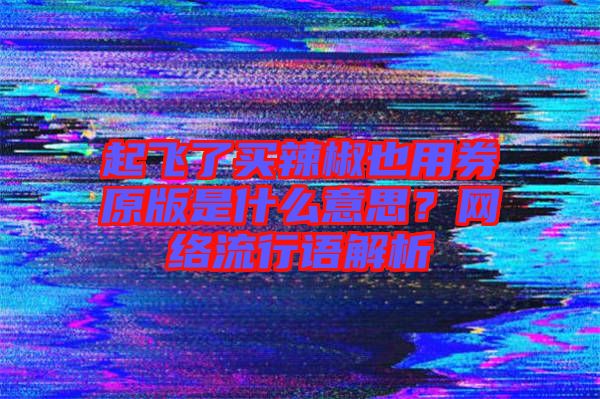 起飛了買辣椒也用券原版是什么意思？網絡流行語解析