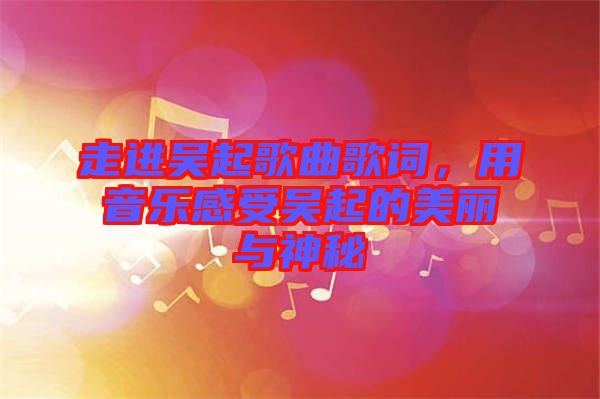 走進(jìn)吳起歌曲歌詞，用音樂感受吳起的美麗與神秘