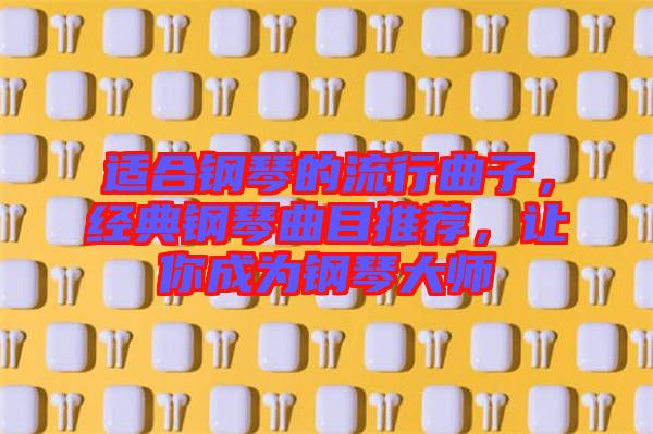 適合鋼琴的流行曲子，經(jīng)典鋼琴曲目推薦，讓你成為鋼琴大師
