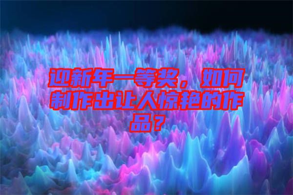 迎新年一等獎，如何制作出讓人驚艷的作品？