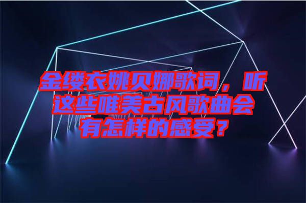 金縷衣姚貝娜歌詞，聽這些唯美古風(fēng)歌曲會有怎樣的感受？