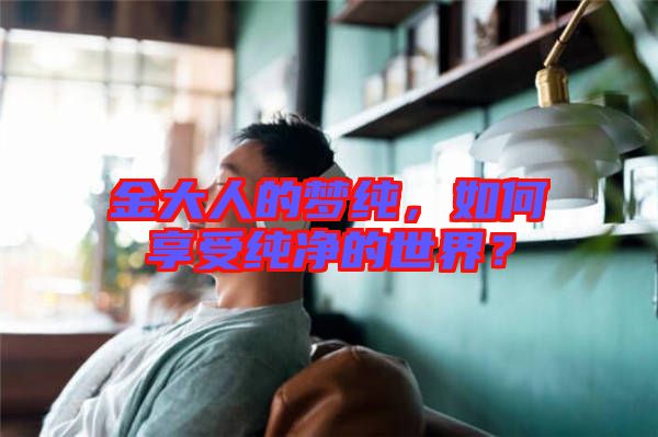 金大人的夢純，如何享受純凈的世界？