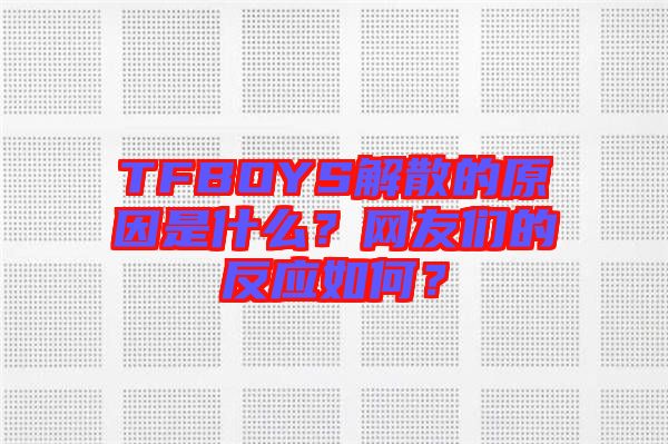 TFBOYS解散的原因是什么？網(wǎng)友們的反應(yīng)如何？