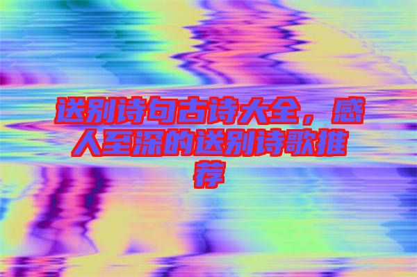 送別詩(shī)句古詩(shī)大全，感人至深的送別詩(shī)歌推薦