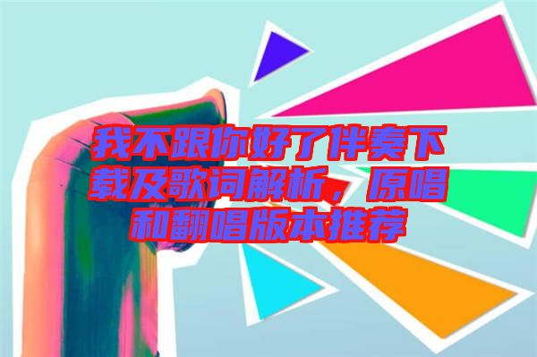 我不跟你好了伴奏下載及歌詞解析，原唱和翻唱版本推薦