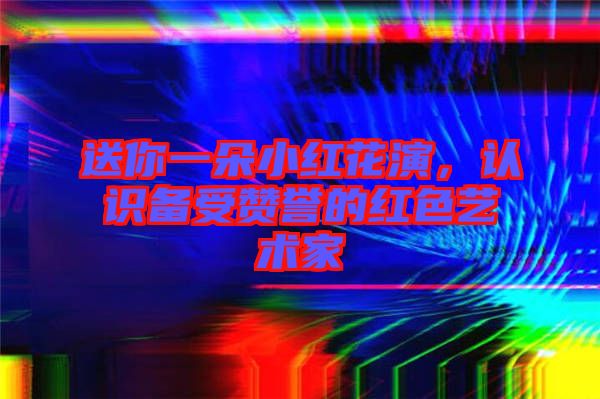 送你一朵小紅花演，認(rèn)識(shí)備受贊譽(yù)的紅色藝術(shù)家