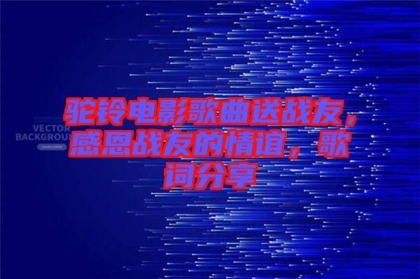 駝鈴電影歌曲送戰(zhàn)友，感恩戰(zhàn)友的情誼，歌詞分享