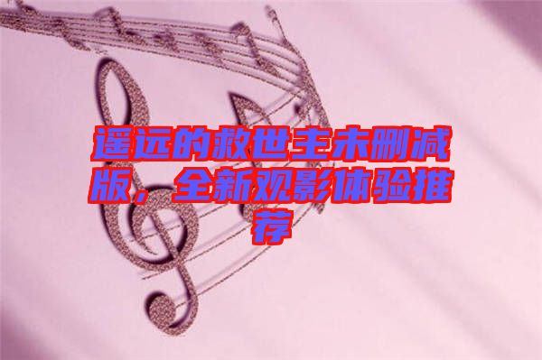 遙遠(yuǎn)的救世主未刪減版，全新觀影體驗(yàn)推薦