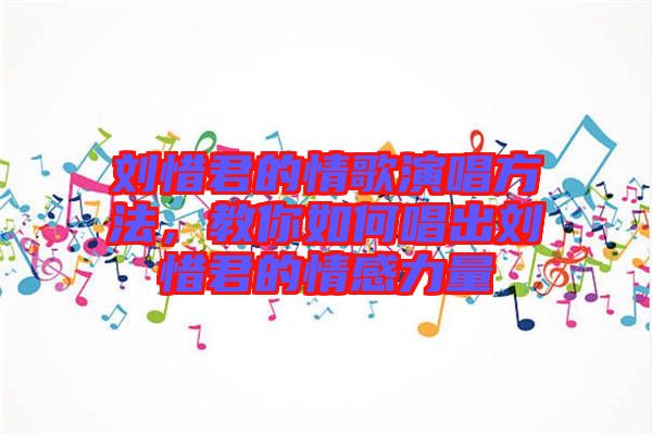劉惜君的情歌演唱方法，教你如何唱出劉惜君的情感力量