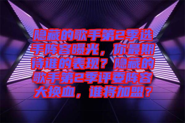 隱藏的歌手第2季選手陣容曝光，你最期待誰的表現(xiàn)？隱藏的歌手第2季評(píng)委陣容大換血，誰將加盟？
