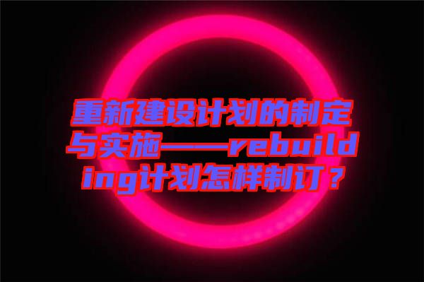 重新建設(shè)計(jì)劃的制定與實(shí)施——rebuilding計(jì)劃怎樣制訂？
