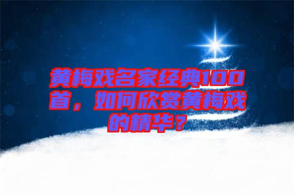 黃梅戲名家經(jīng)典100首，如何欣賞黃梅戲的精華？